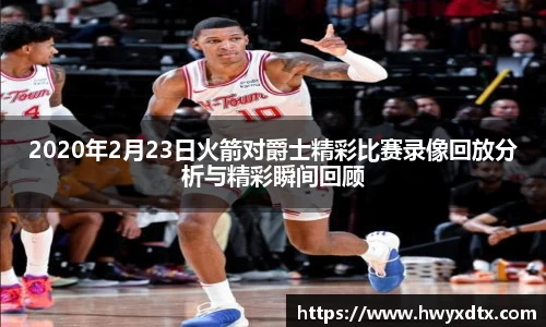 2020年2月23日火箭对爵士精彩比赛录像回放分析与精彩瞬间回顾