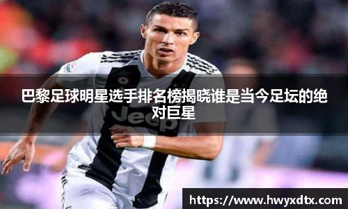 巴黎足球明星选手排名榜揭晓谁是当今足坛的绝对巨星