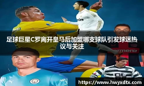 足球巨星C罗离开皇马后加盟哪支球队引发球迷热议与关注