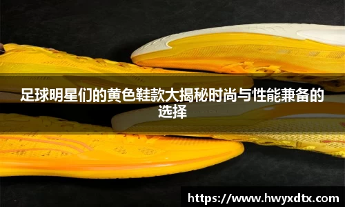 足球明星们的黄色鞋款大揭秘时尚与性能兼备的选择