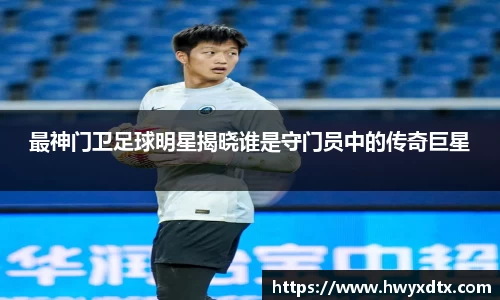 最神门卫足球明星揭晓谁是守门员中的传奇巨星