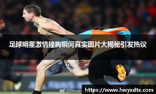 足球明星激情撞胸瞬间真实图片大揭秘引发热议