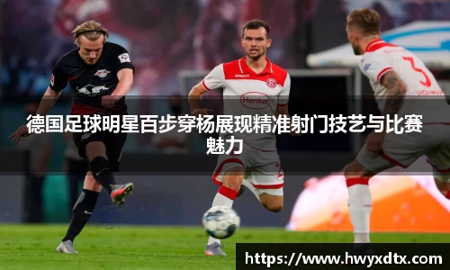 德国足球明星百步穿杨展现精准射门技艺与比赛魅力